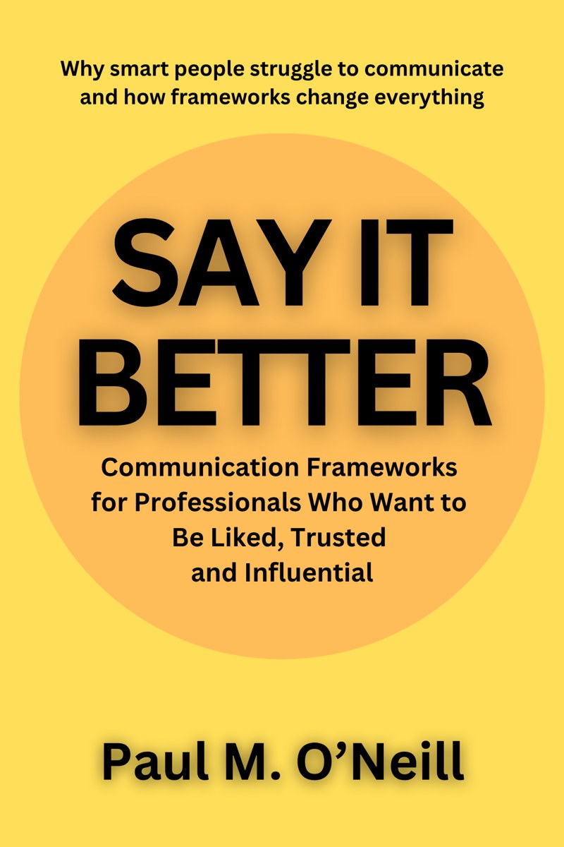 Cover of Say It Better: Communication Frameworks for Professionals Who Want to Be Liked, Trusted and Influential, by Paul M. O'Neill